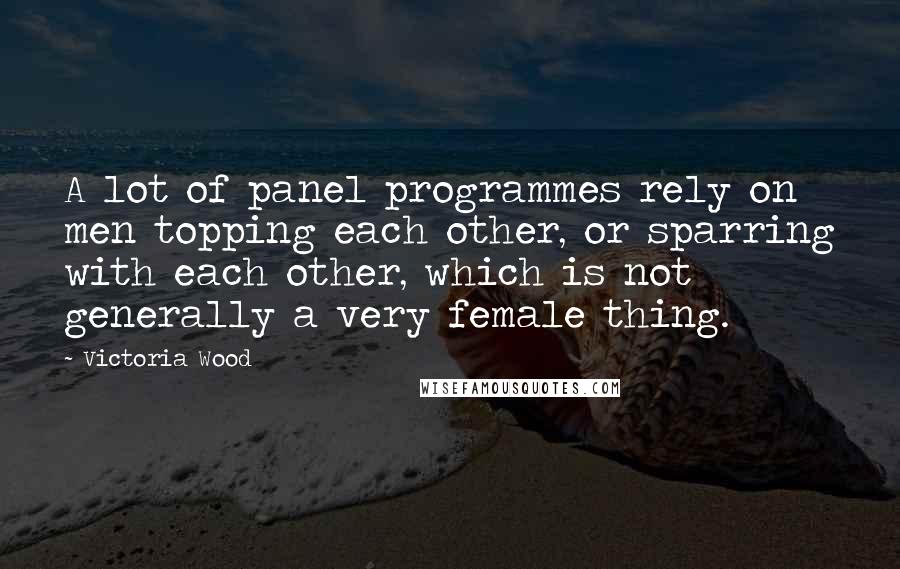 Victoria Wood Quotes: A lot of panel programmes rely on men topping each other, or sparring with each other, which is not generally a very female thing.