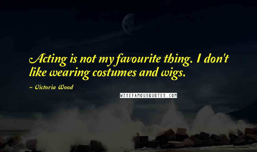 Victoria Wood Quotes: Acting is not my favourite thing. I don't like wearing costumes and wigs.