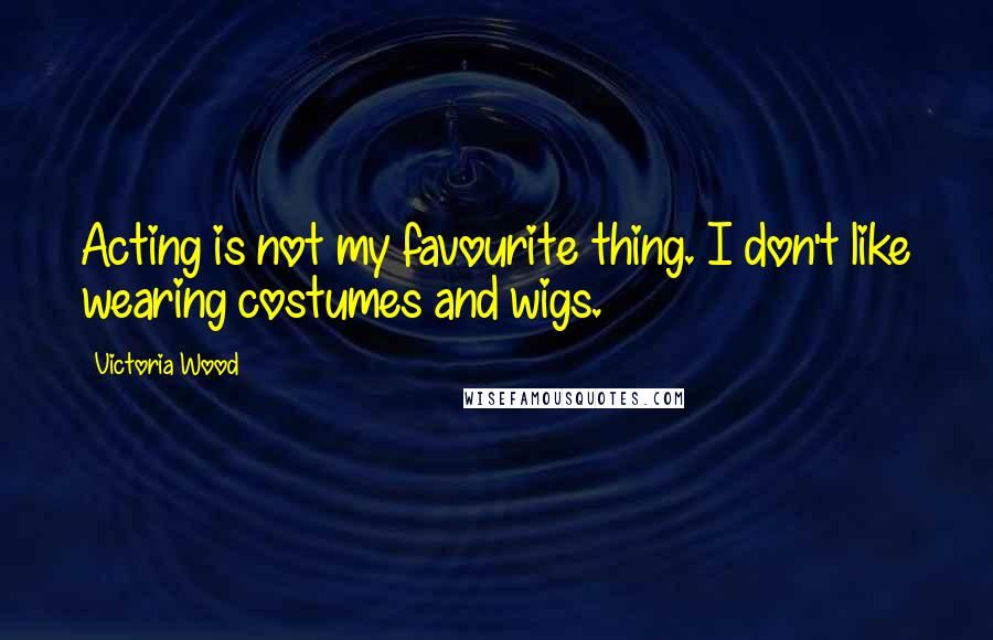 Victoria Wood Quotes: Acting is not my favourite thing. I don't like wearing costumes and wigs.