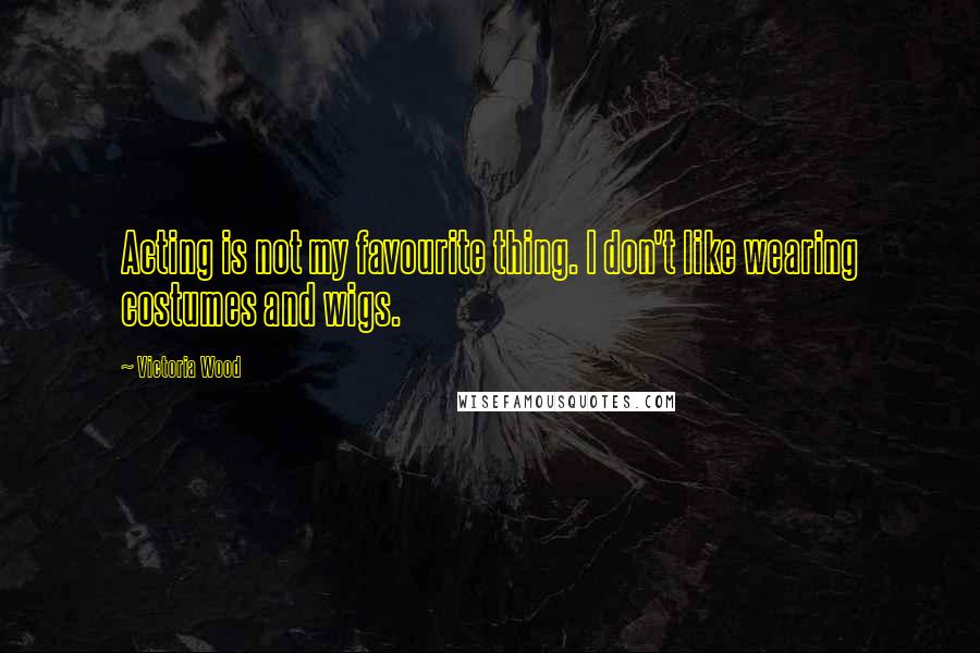 Victoria Wood Quotes: Acting is not my favourite thing. I don't like wearing costumes and wigs.