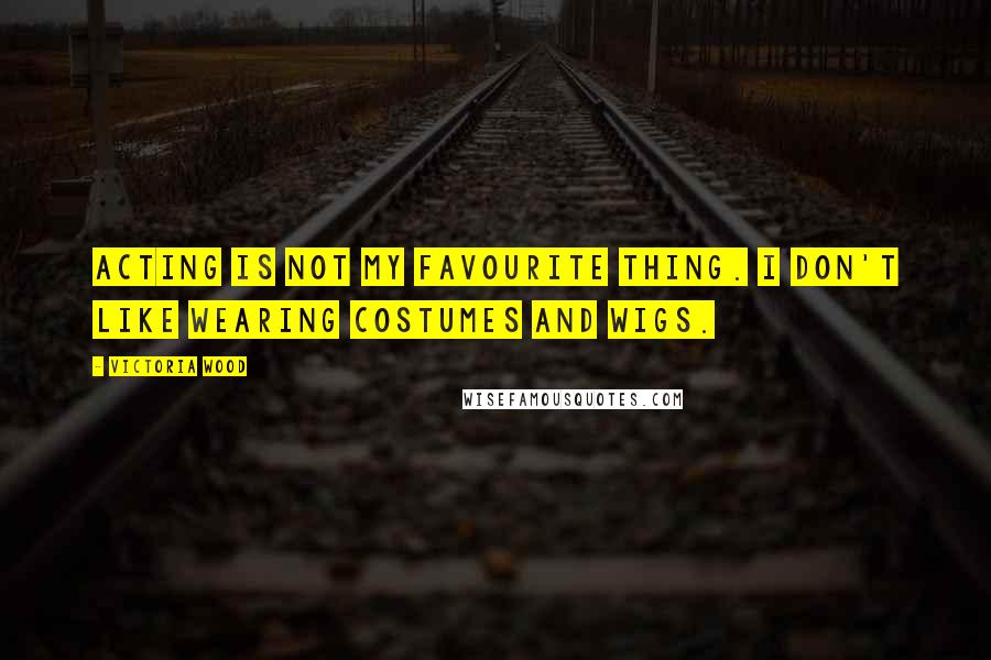 Victoria Wood Quotes: Acting is not my favourite thing. I don't like wearing costumes and wigs.