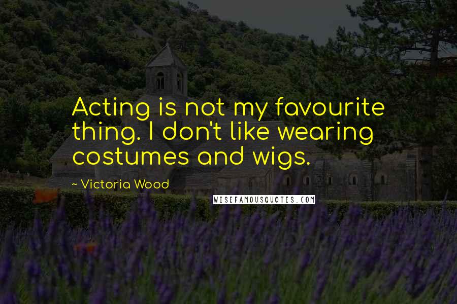 Victoria Wood Quotes: Acting is not my favourite thing. I don't like wearing costumes and wigs.