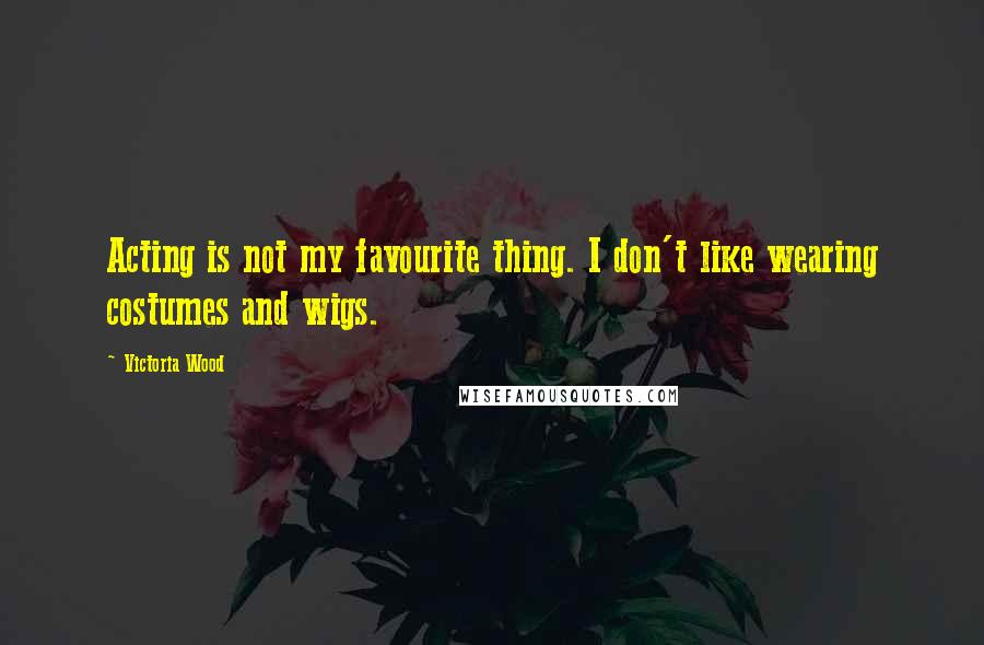 Victoria Wood Quotes: Acting is not my favourite thing. I don't like wearing costumes and wigs.