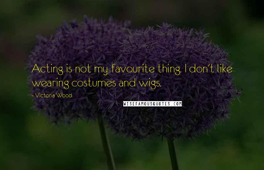 Victoria Wood Quotes: Acting is not my favourite thing. I don't like wearing costumes and wigs.