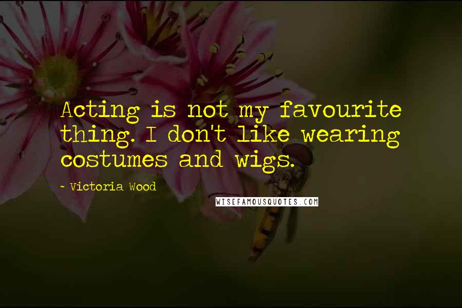 Victoria Wood Quotes: Acting is not my favourite thing. I don't like wearing costumes and wigs.