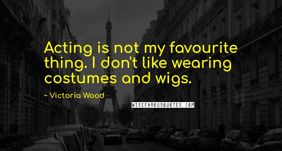 Victoria Wood Quotes: Acting is not my favourite thing. I don't like wearing costumes and wigs.