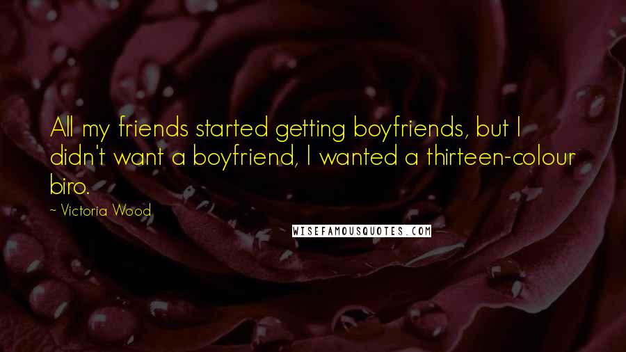 Victoria Wood Quotes: All my friends started getting boyfriends, but I didn't want a boyfriend, I wanted a thirteen-colour biro.