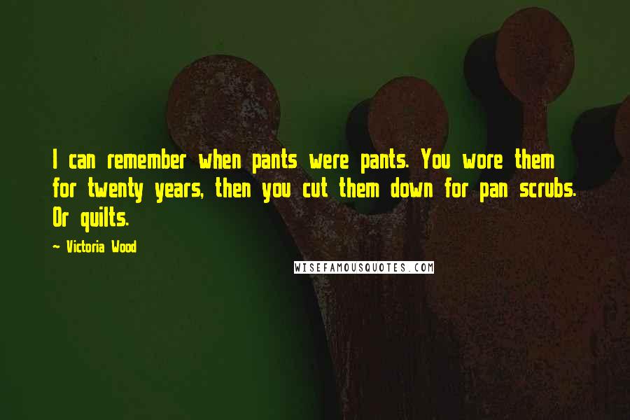 Victoria Wood Quotes: I can remember when pants were pants. You wore them for twenty years, then you cut them down for pan scrubs. Or quilts.