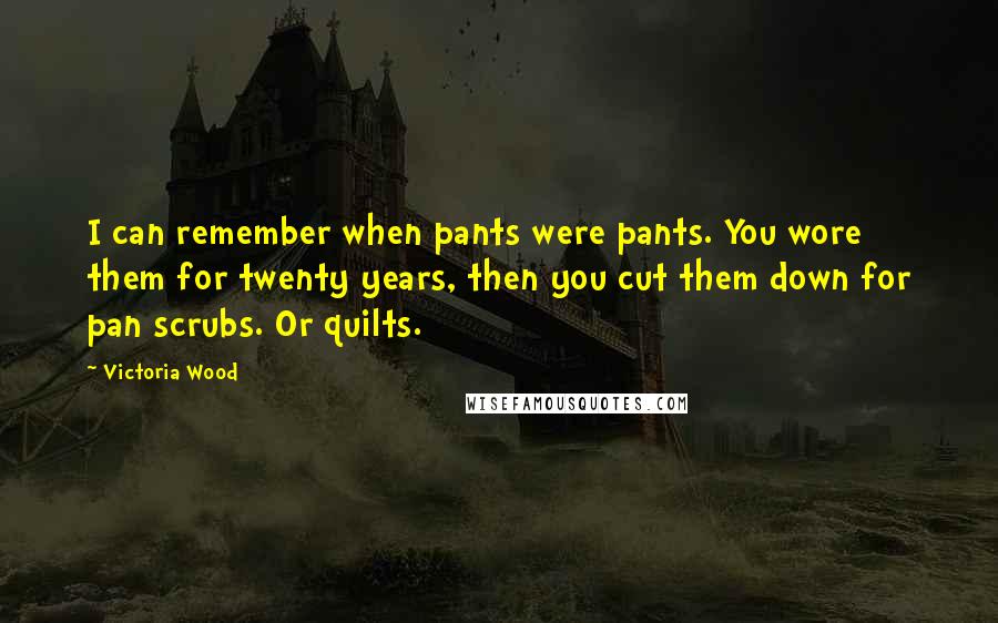 Victoria Wood Quotes: I can remember when pants were pants. You wore them for twenty years, then you cut them down for pan scrubs. Or quilts.