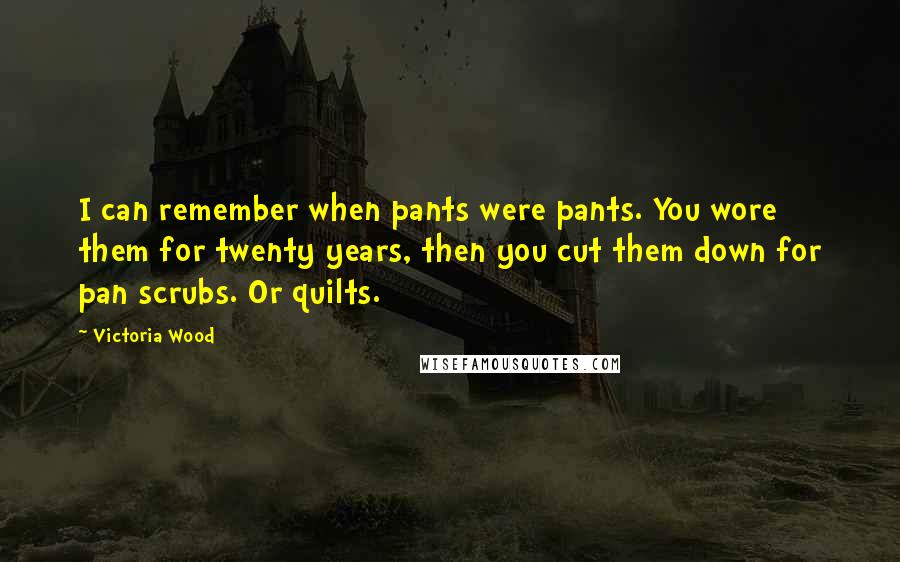 Victoria Wood Quotes: I can remember when pants were pants. You wore them for twenty years, then you cut them down for pan scrubs. Or quilts.