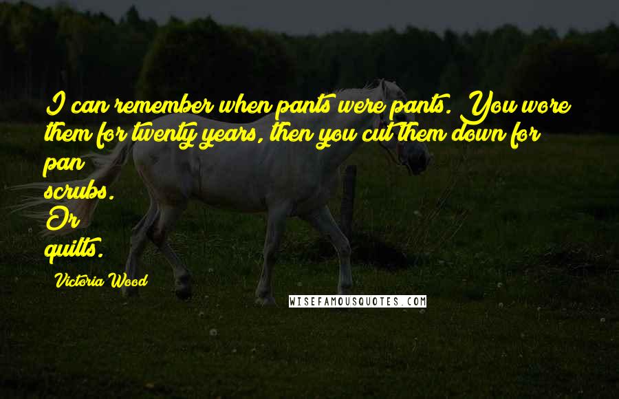 Victoria Wood Quotes: I can remember when pants were pants. You wore them for twenty years, then you cut them down for pan scrubs. Or quilts.