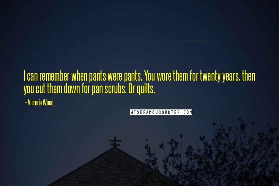 Victoria Wood Quotes: I can remember when pants were pants. You wore them for twenty years, then you cut them down for pan scrubs. Or quilts.