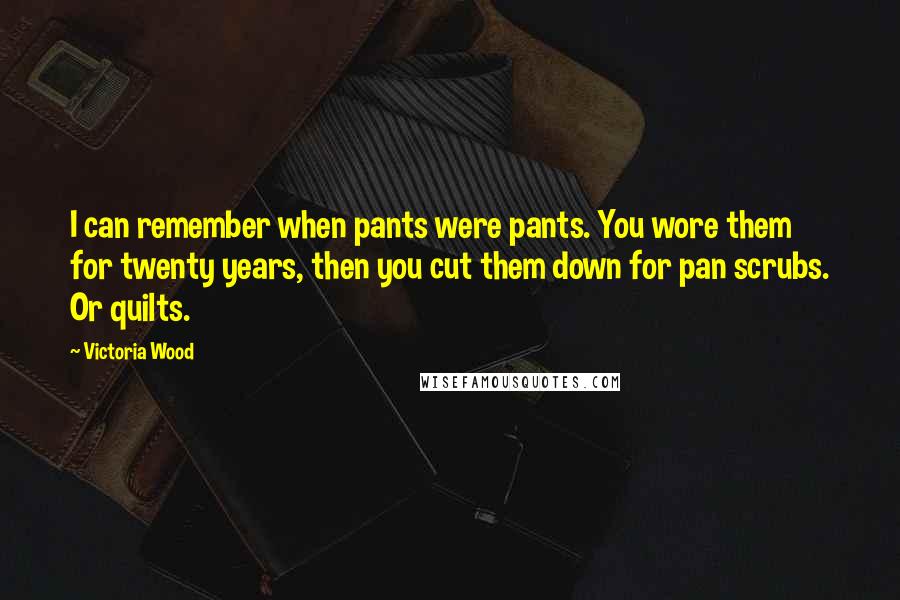 Victoria Wood Quotes: I can remember when pants were pants. You wore them for twenty years, then you cut them down for pan scrubs. Or quilts.