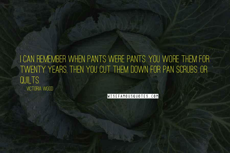 Victoria Wood Quotes: I can remember when pants were pants. You wore them for twenty years, then you cut them down for pan scrubs. Or quilts.