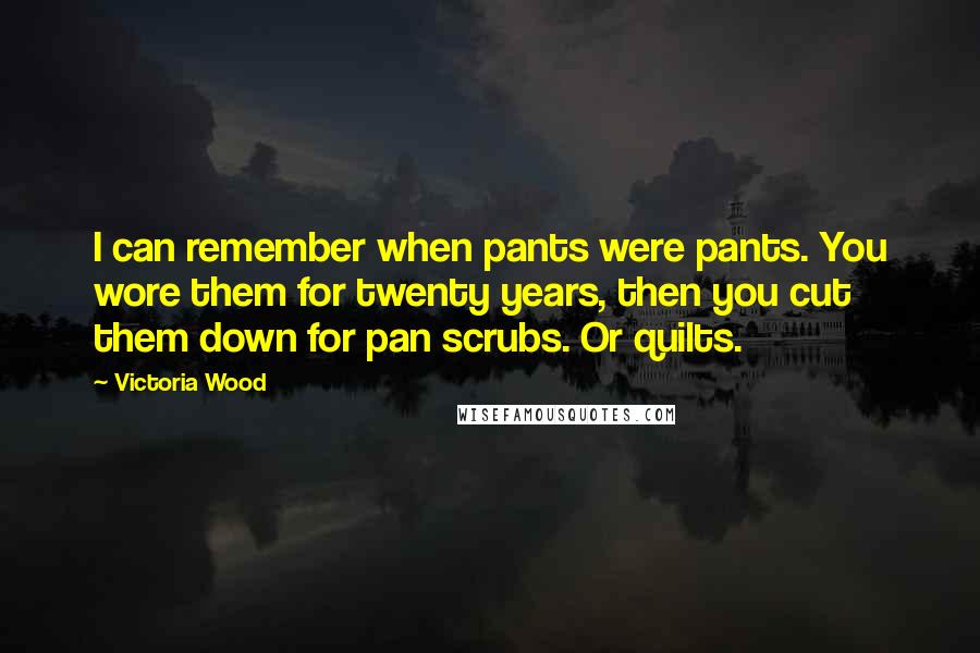 Victoria Wood Quotes: I can remember when pants were pants. You wore them for twenty years, then you cut them down for pan scrubs. Or quilts.