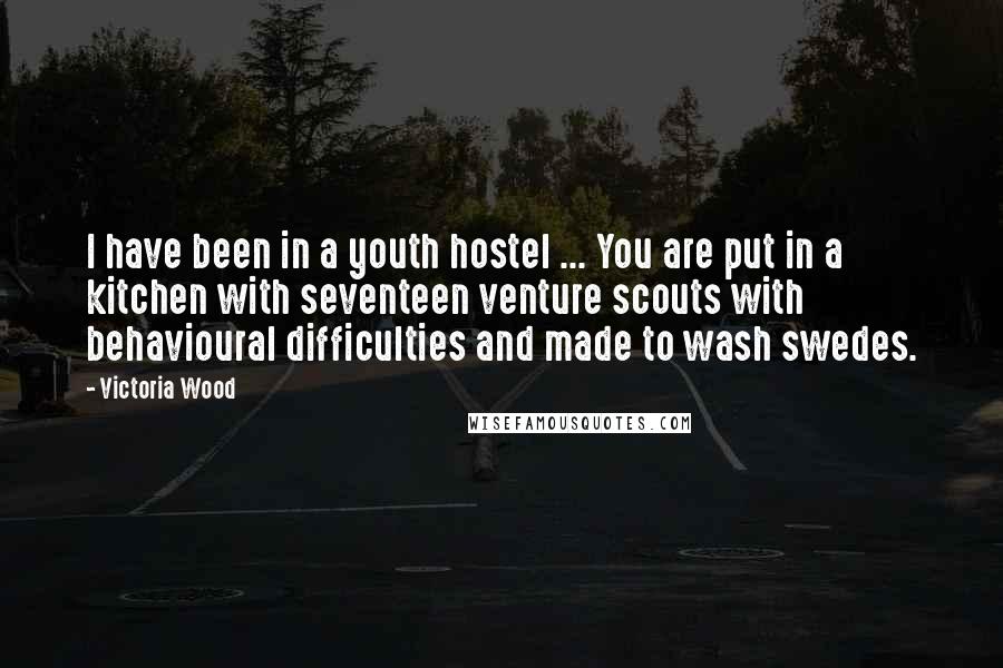 Victoria Wood Quotes: I have been in a youth hostel ... You are put in a kitchen with seventeen venture scouts with behavioural difficulties and made to wash swedes.