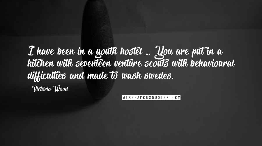 Victoria Wood Quotes: I have been in a youth hostel ... You are put in a kitchen with seventeen venture scouts with behavioural difficulties and made to wash swedes.