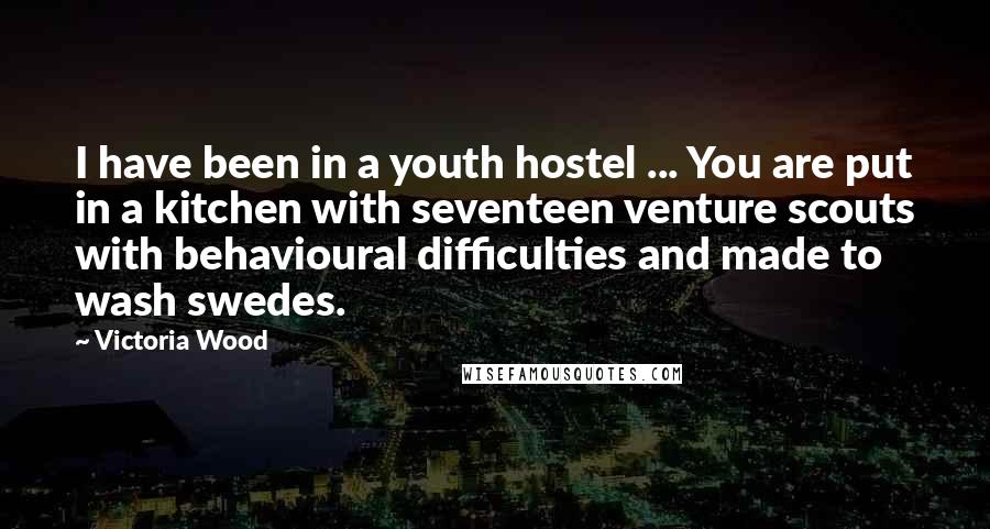 Victoria Wood Quotes: I have been in a youth hostel ... You are put in a kitchen with seventeen venture scouts with behavioural difficulties and made to wash swedes.