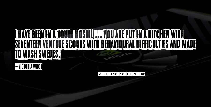 Victoria Wood Quotes: I have been in a youth hostel ... You are put in a kitchen with seventeen venture scouts with behavioural difficulties and made to wash swedes.