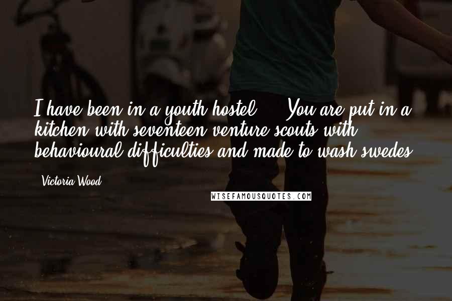 Victoria Wood Quotes: I have been in a youth hostel ... You are put in a kitchen with seventeen venture scouts with behavioural difficulties and made to wash swedes.