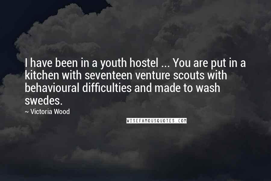 Victoria Wood Quotes: I have been in a youth hostel ... You are put in a kitchen with seventeen venture scouts with behavioural difficulties and made to wash swedes.