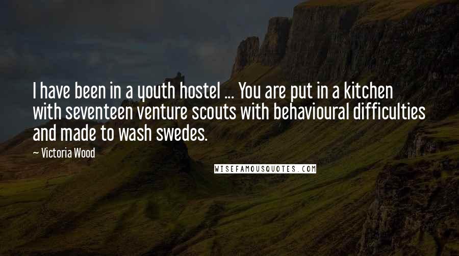 Victoria Wood Quotes: I have been in a youth hostel ... You are put in a kitchen with seventeen venture scouts with behavioural difficulties and made to wash swedes.