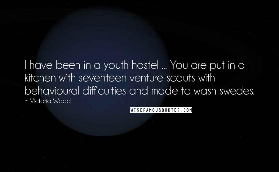 Victoria Wood Quotes: I have been in a youth hostel ... You are put in a kitchen with seventeen venture scouts with behavioural difficulties and made to wash swedes.