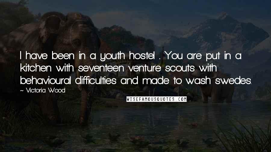 Victoria Wood Quotes: I have been in a youth hostel ... You are put in a kitchen with seventeen venture scouts with behavioural difficulties and made to wash swedes.