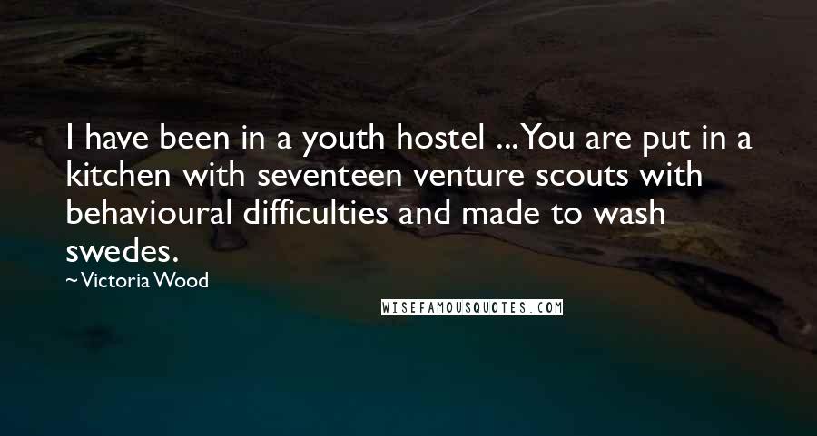 Victoria Wood Quotes: I have been in a youth hostel ... You are put in a kitchen with seventeen venture scouts with behavioural difficulties and made to wash swedes.