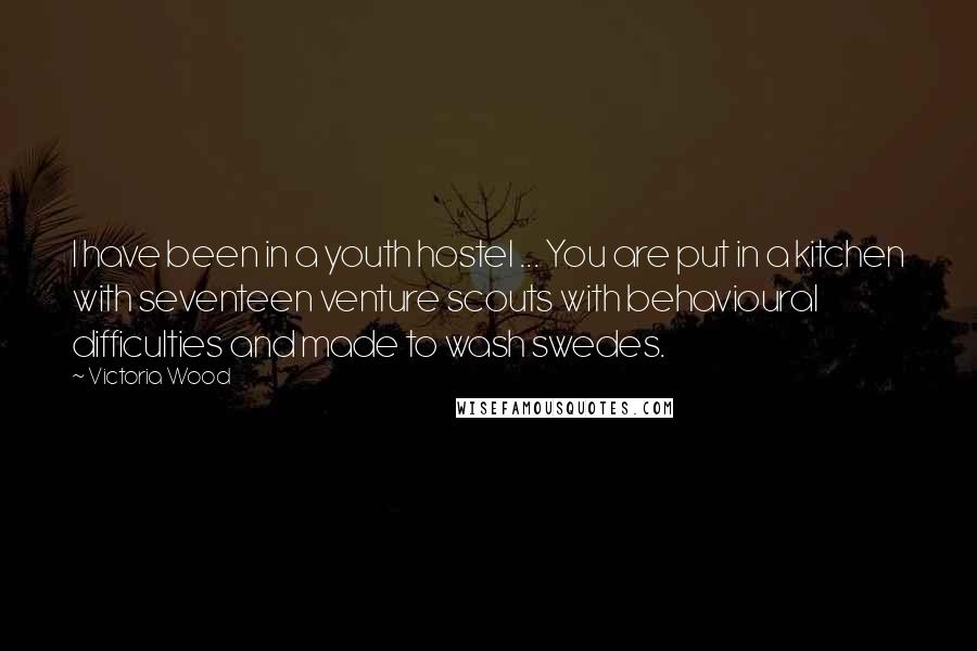 Victoria Wood Quotes: I have been in a youth hostel ... You are put in a kitchen with seventeen venture scouts with behavioural difficulties and made to wash swedes.