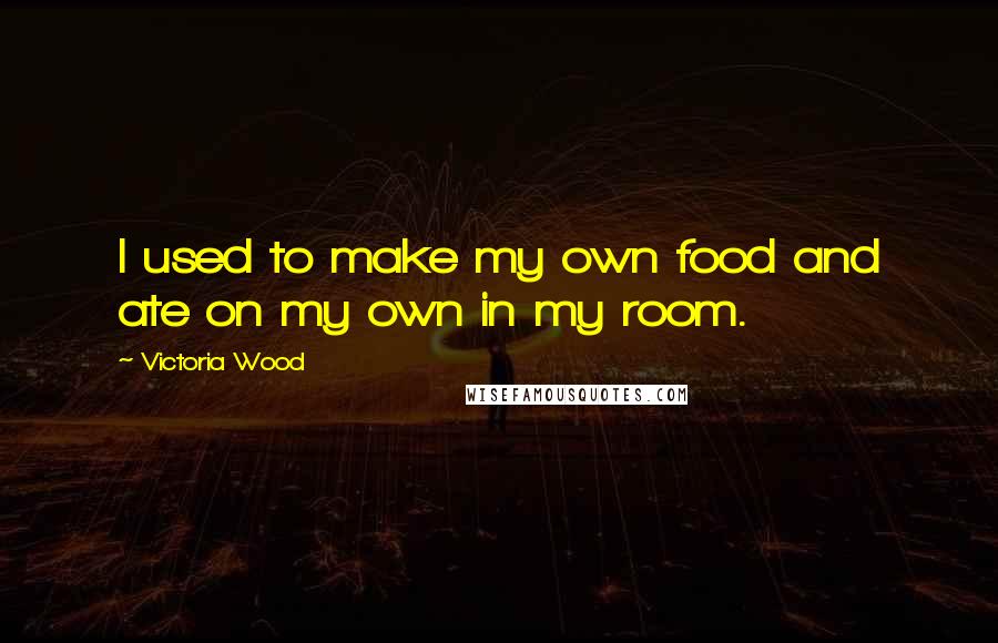 Victoria Wood Quotes: I used to make my own food and ate on my own in my room.