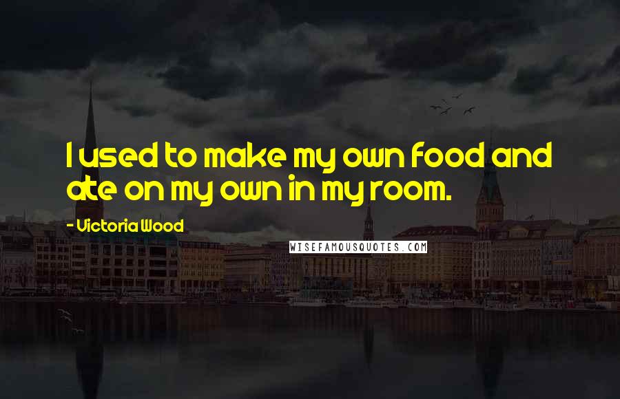 Victoria Wood Quotes: I used to make my own food and ate on my own in my room.