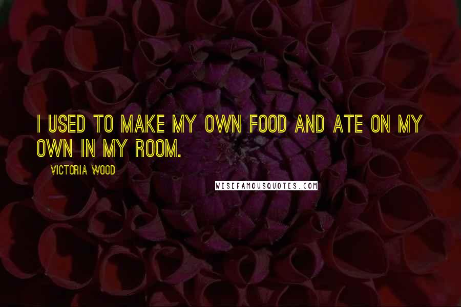 Victoria Wood Quotes: I used to make my own food and ate on my own in my room.