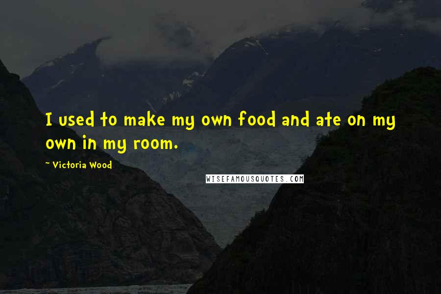 Victoria Wood Quotes: I used to make my own food and ate on my own in my room.