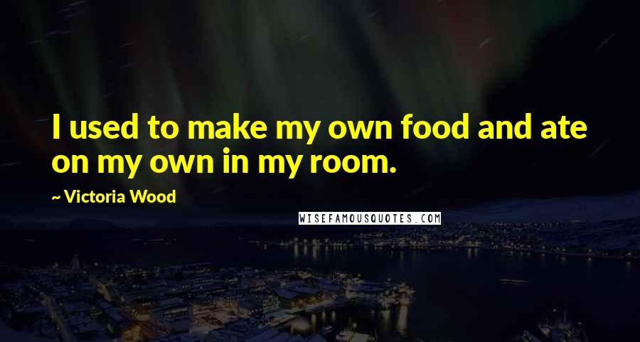 Victoria Wood Quotes: I used to make my own food and ate on my own in my room.