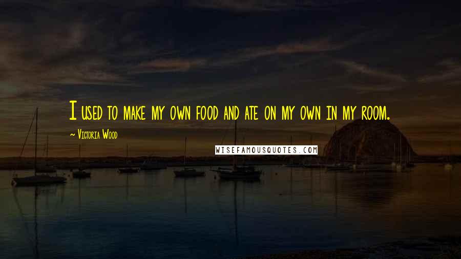 Victoria Wood Quotes: I used to make my own food and ate on my own in my room.