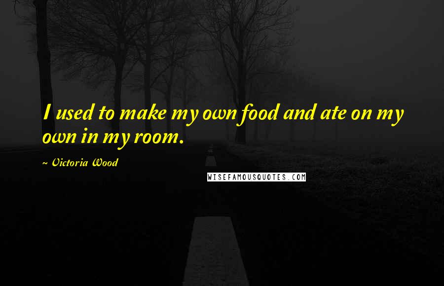 Victoria Wood Quotes: I used to make my own food and ate on my own in my room.