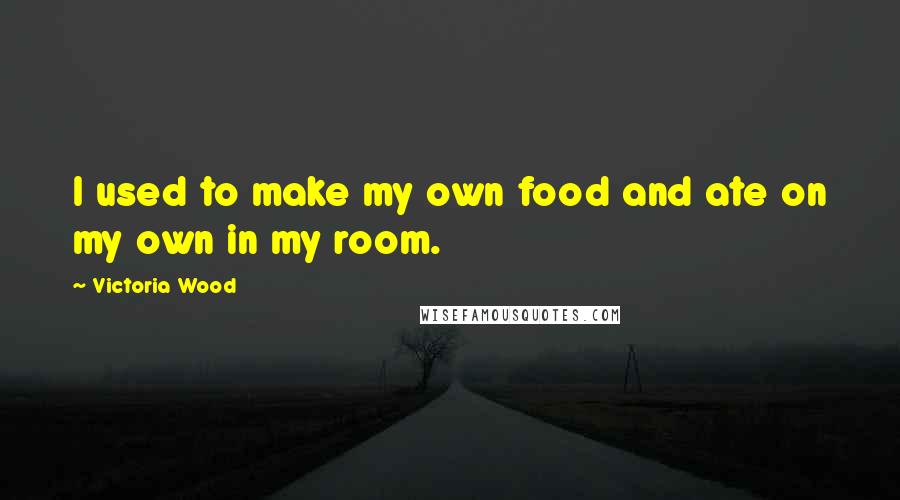 Victoria Wood Quotes: I used to make my own food and ate on my own in my room.