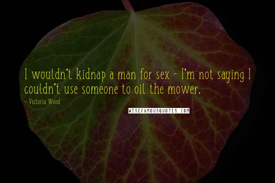 Victoria Wood Quotes: I wouldn't kidnap a man for sex - I'm not saying I couldn't use someone to oil the mower.