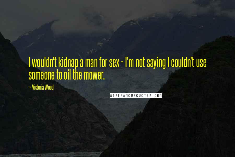 Victoria Wood Quotes: I wouldn't kidnap a man for sex - I'm not saying I couldn't use someone to oil the mower.