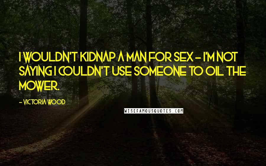 Victoria Wood Quotes: I wouldn't kidnap a man for sex - I'm not saying I couldn't use someone to oil the mower.