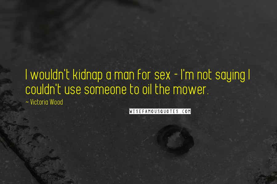 Victoria Wood Quotes: I wouldn't kidnap a man for sex - I'm not saying I couldn't use someone to oil the mower.