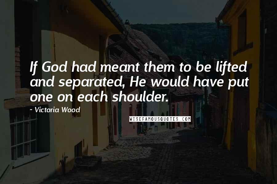 Victoria Wood Quotes: If God had meant them to be lifted and separated, He would have put one on each shoulder.