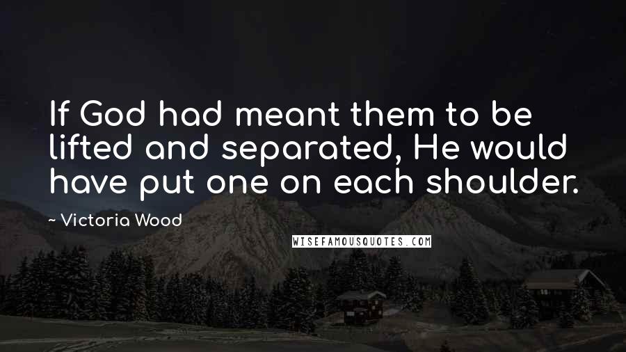 Victoria Wood Quotes: If God had meant them to be lifted and separated, He would have put one on each shoulder.