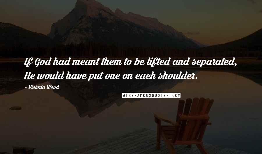 Victoria Wood Quotes: If God had meant them to be lifted and separated, He would have put one on each shoulder.