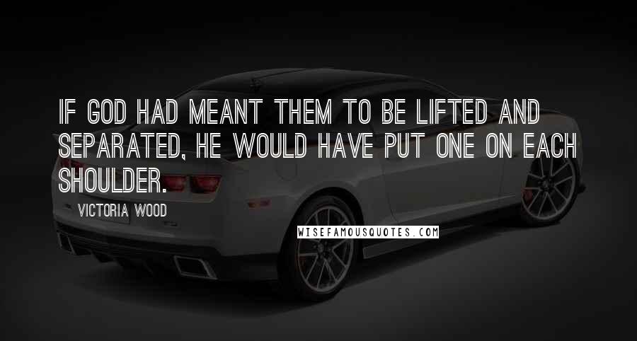 Victoria Wood Quotes: If God had meant them to be lifted and separated, He would have put one on each shoulder.