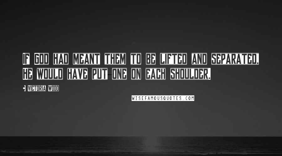 Victoria Wood Quotes: If God had meant them to be lifted and separated, He would have put one on each shoulder.