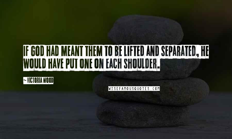 Victoria Wood Quotes: If God had meant them to be lifted and separated, He would have put one on each shoulder.