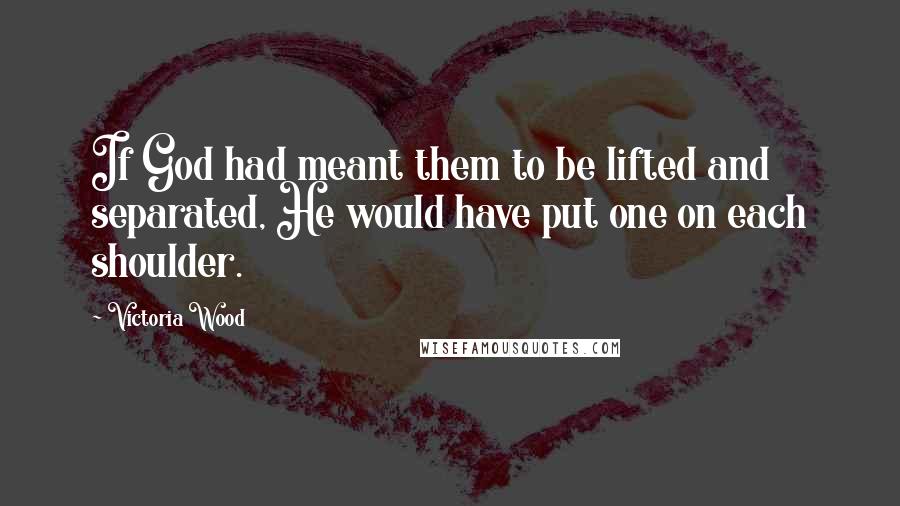 Victoria Wood Quotes: If God had meant them to be lifted and separated, He would have put one on each shoulder.