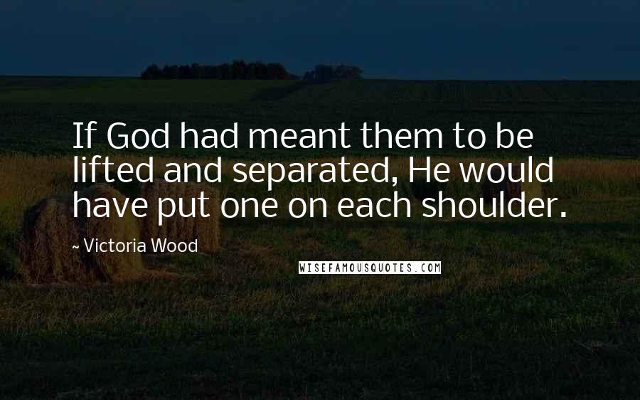 Victoria Wood Quotes: If God had meant them to be lifted and separated, He would have put one on each shoulder.